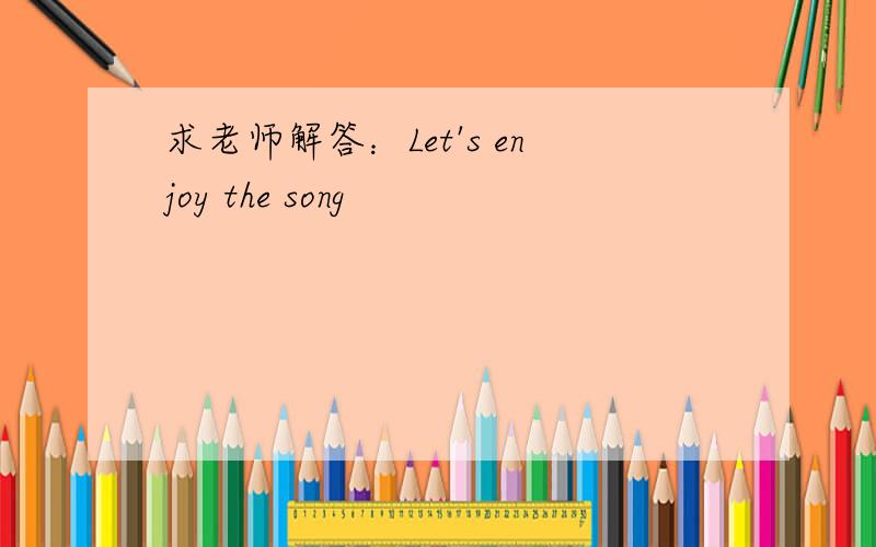 求老师解答：Let's enjoy the song