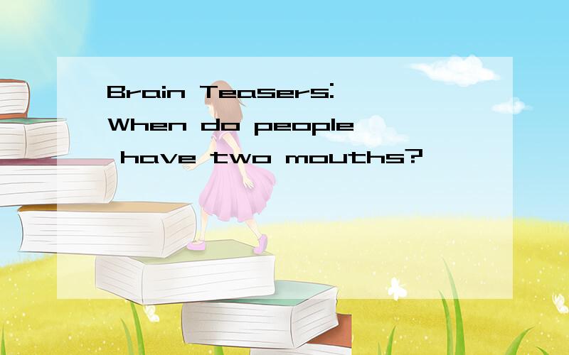 Brain Teasers:When do people have two mouths?