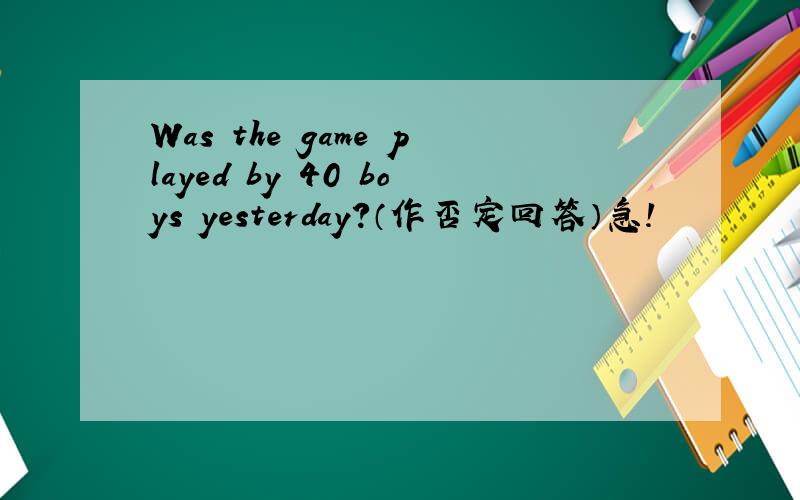 Was the game played by 40 boys yesterday?（作否定回答）急!