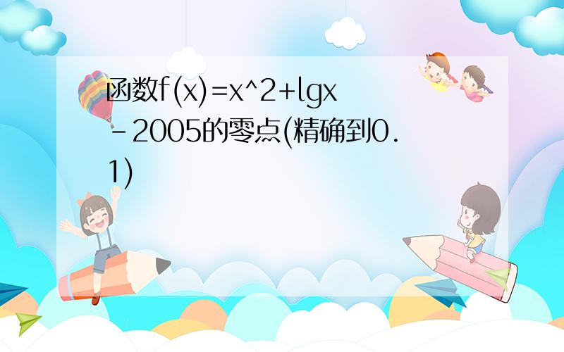 函数f(x)=x^2+lgx-2005的零点(精确到0.1)