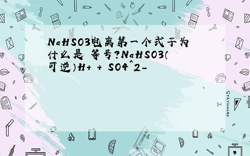 NaHSO3电离第一个式子为什么是 等号?NaHSO3（可逆）H+ + SO4^2-