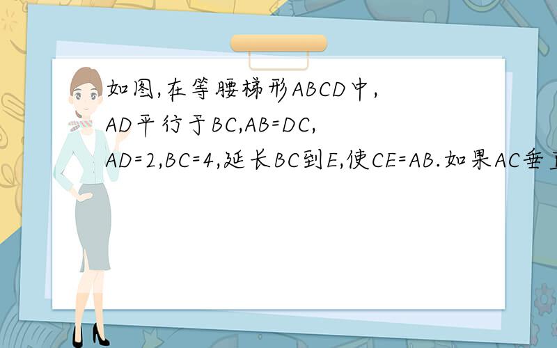 如图,在等腰梯形ABCD中,AD平行于BC,AB=DC,AD=2,BC=4,延长BC到E,使CE=AB.如果AC垂直于B
