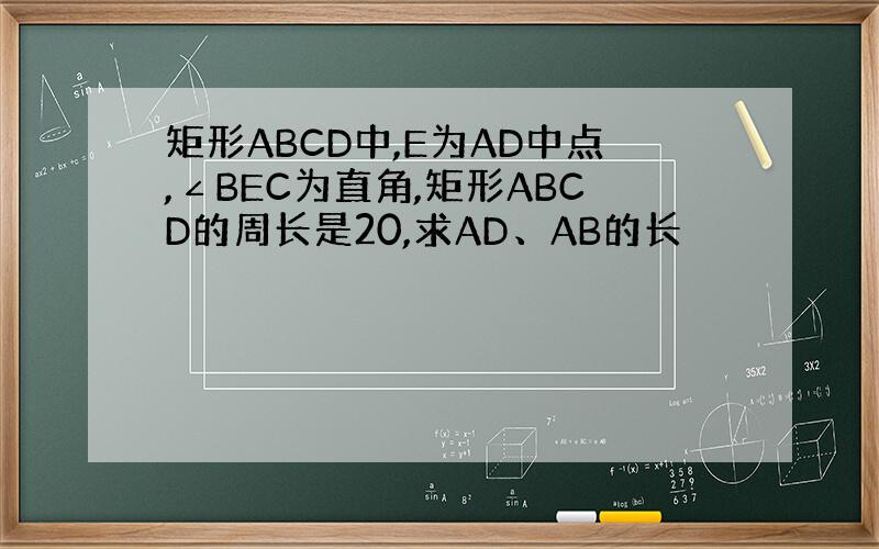 矩形ABCD中,E为AD中点,∠BEC为直角,矩形ABCD的周长是20,求AD、AB的长