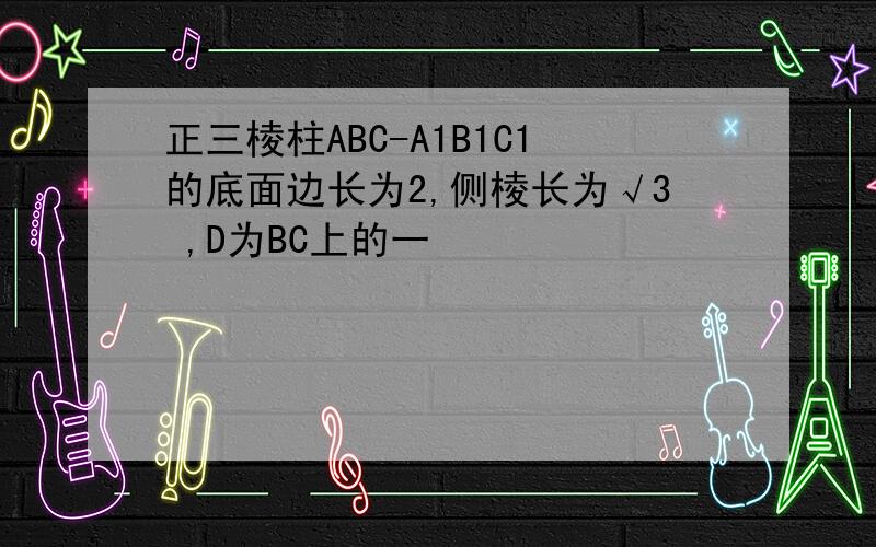 正三棱柱ABC-A1B1C1的底面边长为2,侧棱长为√3 ,D为BC上的一