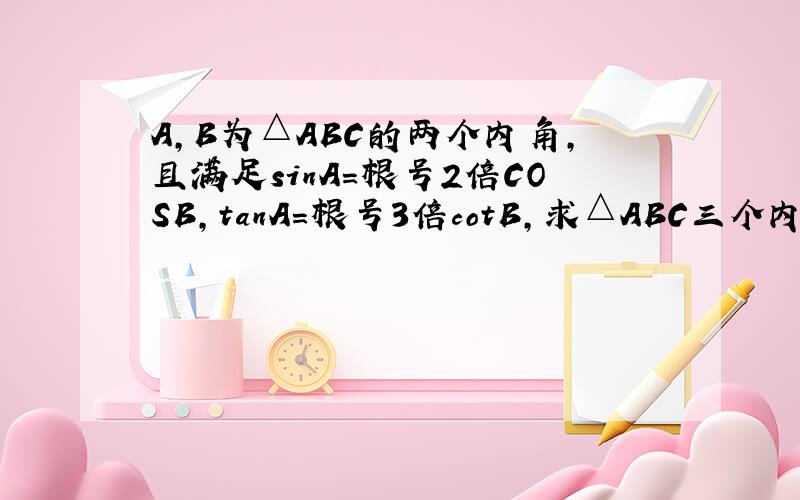 A,B为△ABC的两个内角,且满足sinA=根号2倍COSB,tanA=根号3倍cotB,求△ABC三个内角的度数.