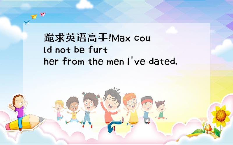 跪求英语高手!Max could not be further from the men I've dated.
