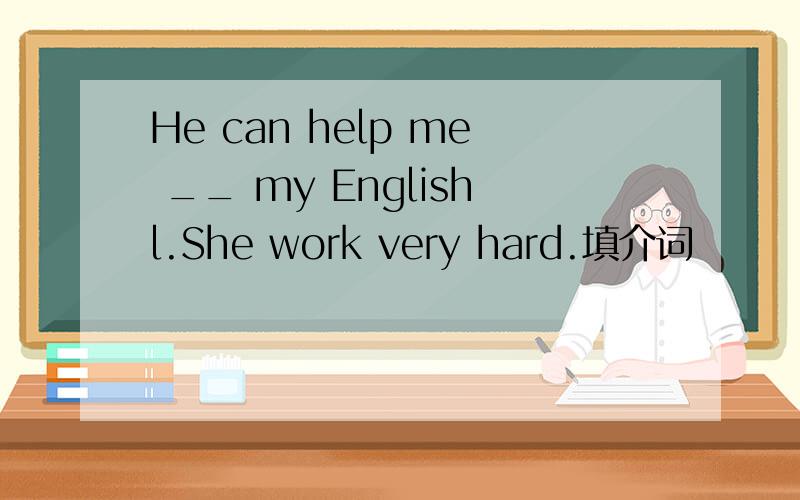 He can help me __ my Englishl.She work very hard.填介词