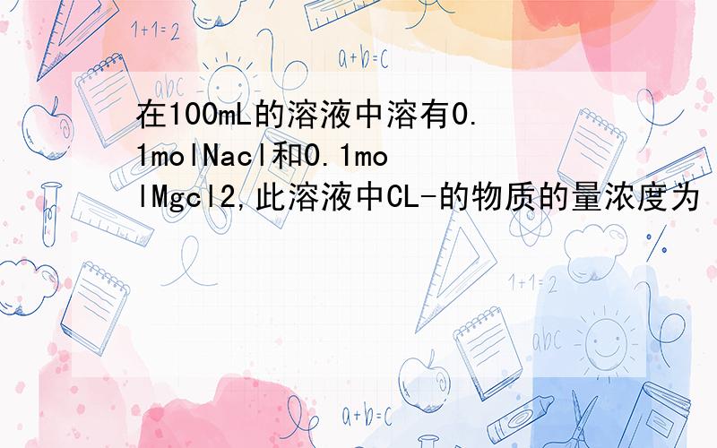 在100mL的溶液中溶有0.1molNacl和0.1molMgcl2,此溶液中CL-的物质的量浓度为