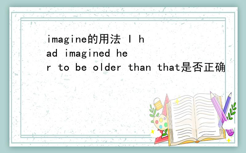 imagine的用法 I had imagined her to be older than that是否正确
