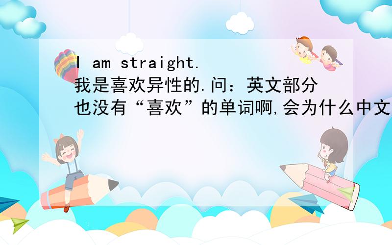 I am straight.我是喜欢异性的.问：英文部分也没有“喜欢”的单词啊,会为什么中文会这样翻译那?