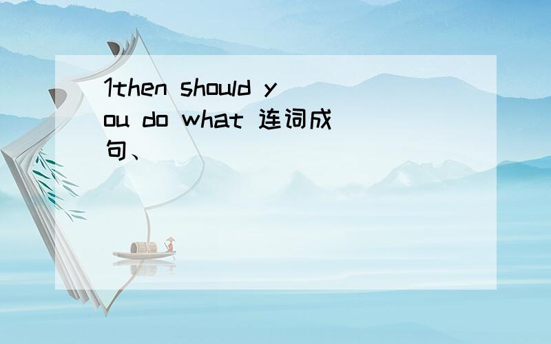 1then should you do what 连词成句、