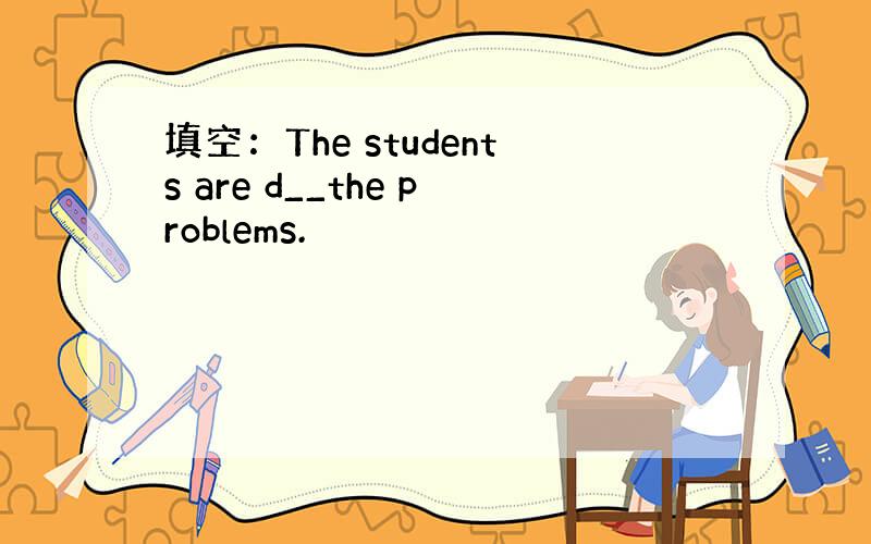 填空：The students are d__the problems.