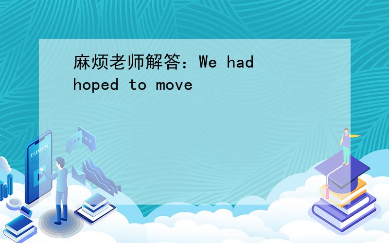 麻烦老师解答：We had hoped to move