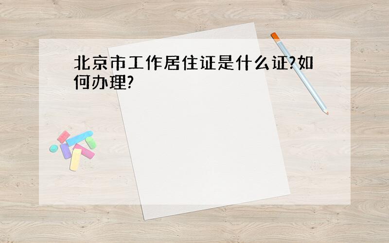 北京市工作居住证是什么证?如何办理?
