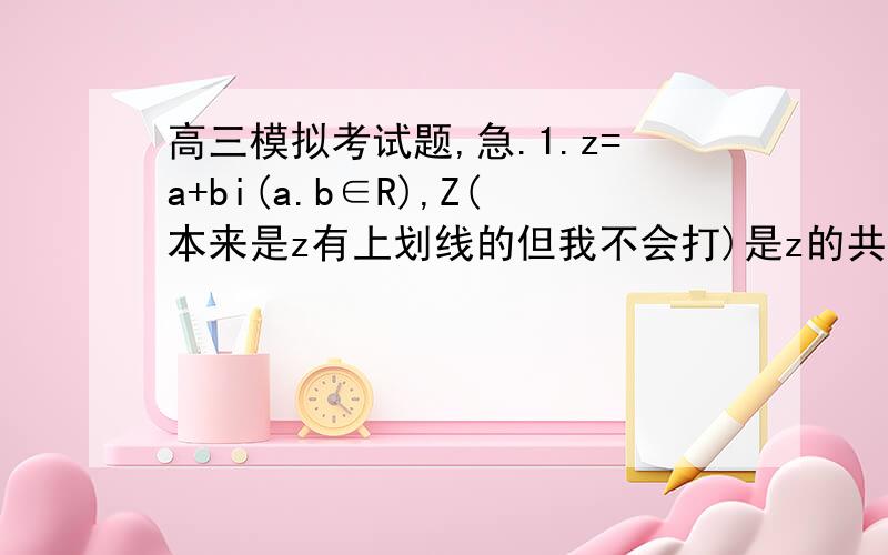 高三模拟考试题,急.1.z=a+bi(a.b∈R),Z(本来是z有上划线的但我不会打)是z的共轭复数,使Z=(2+4i)