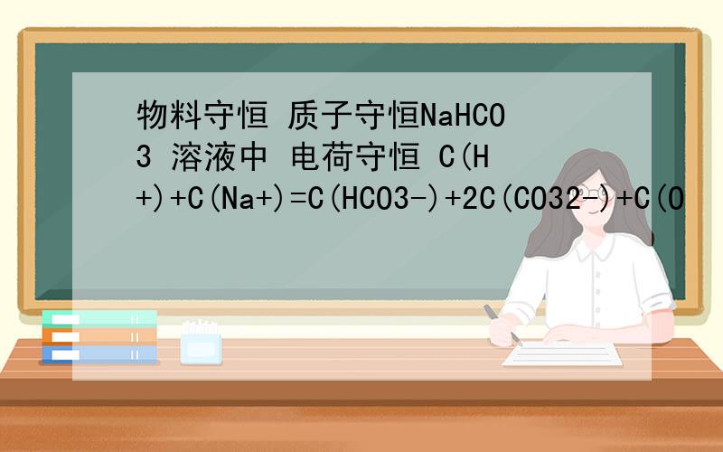 物料守恒 质子守恒NaHCO3 溶液中 电荷守恒 C(H+)+C(Na+)=C(HCO3-)+2C(CO32-)+C(O