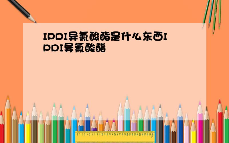 IPDI异氰酸酯是什么东西IPDI异氰酸酯