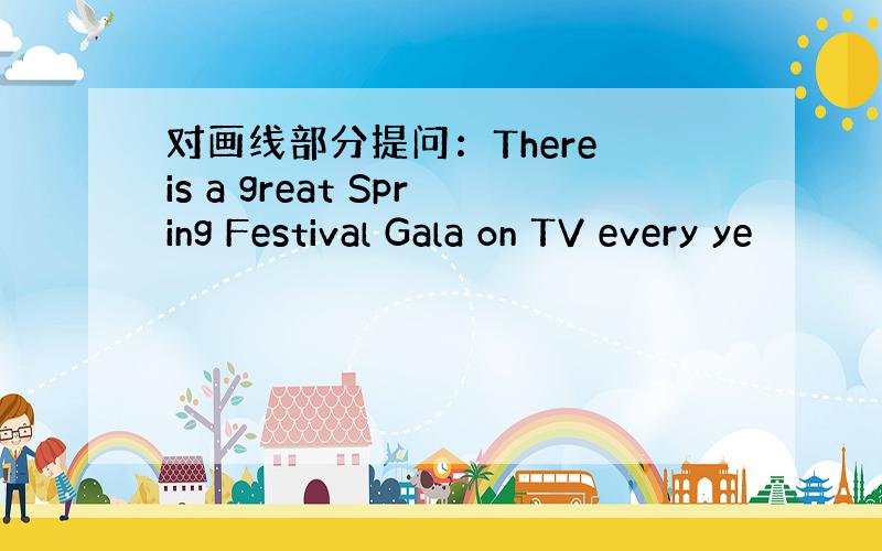 对画线部分提问：There is a great Spring Festival Gala on TV every ye