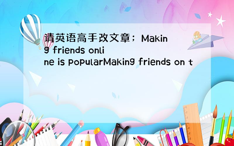 请英语高手改文章；Making friends online is popularMaking friends on t