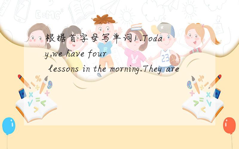 根据首字母写单词1.Today,we have four lessons in the morning.They are