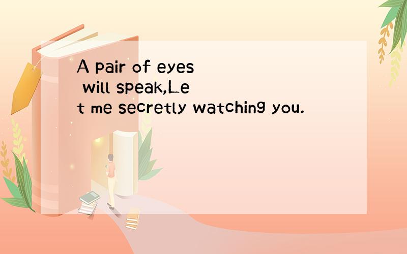 A pair of eyes will speak,Let me secretly watching you.