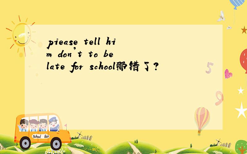 piease tell him don't to be late for school那错了?