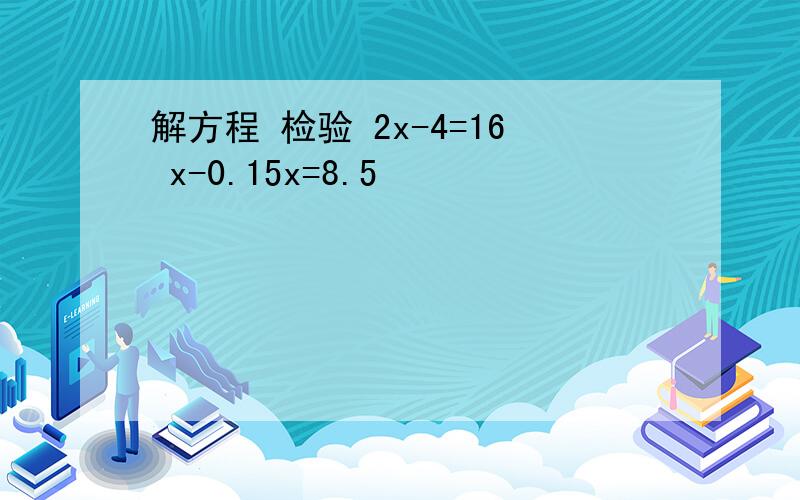 解方程 检验 2x-4=16 x-0.15x=8.5