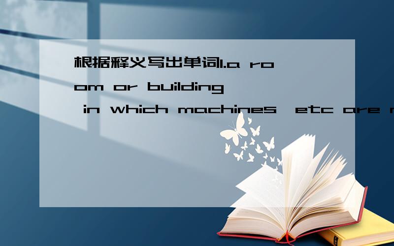 根据释义写出单词1.a room or building in which machines,etc are made