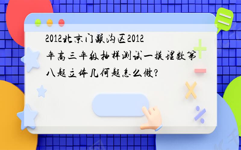 2012北京门头沟区2012年高三年级抽样测试一摸理数第八题立体几何题怎么做?