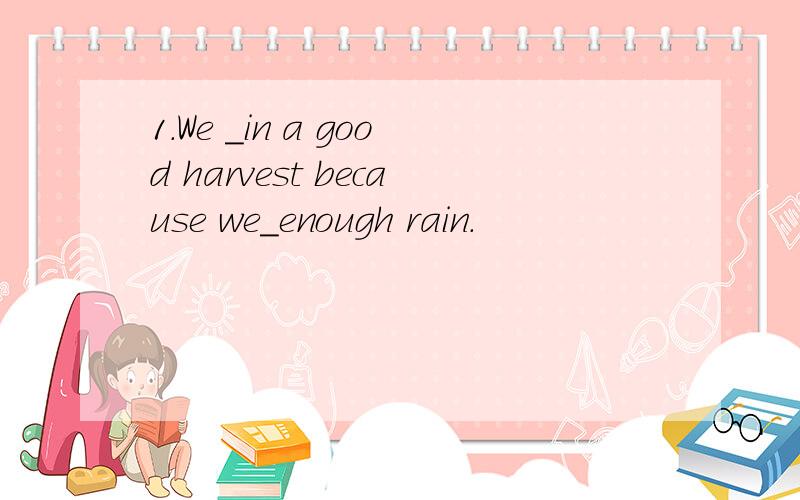 1.We ＿in a good harvest because we＿enough rain.