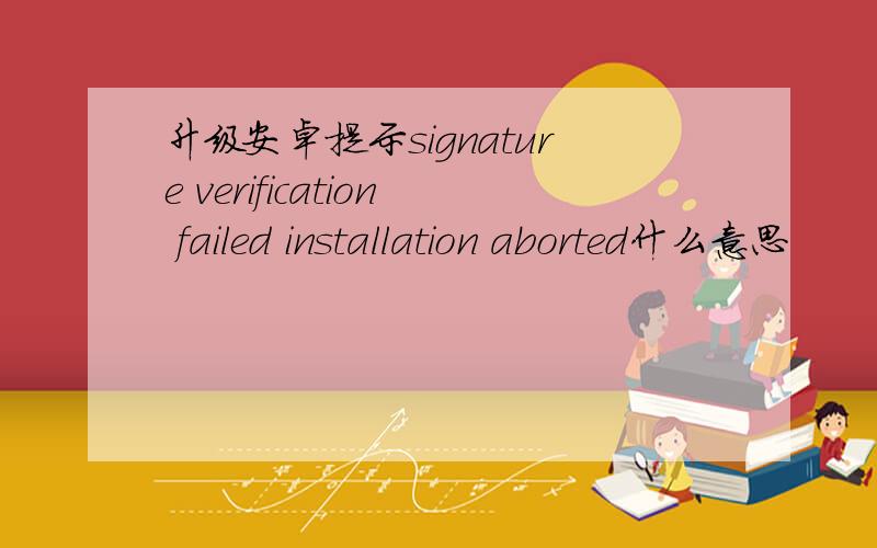 升级安卓提示signature verification failed installation aborted什么意思