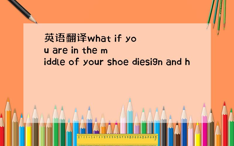 英语翻译what if you are in the middle of your shoe diesign and h