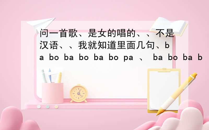 问一首歌、是女的唱的、、不是汉语、、我就知道里面几句、ba bo ba bo ba bo pa 、 ba bo ba b