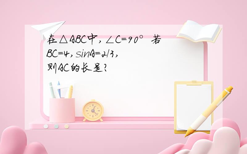 在△ABC中,∠C=90°若BC=4,sinA=2/3,则AC的长是?