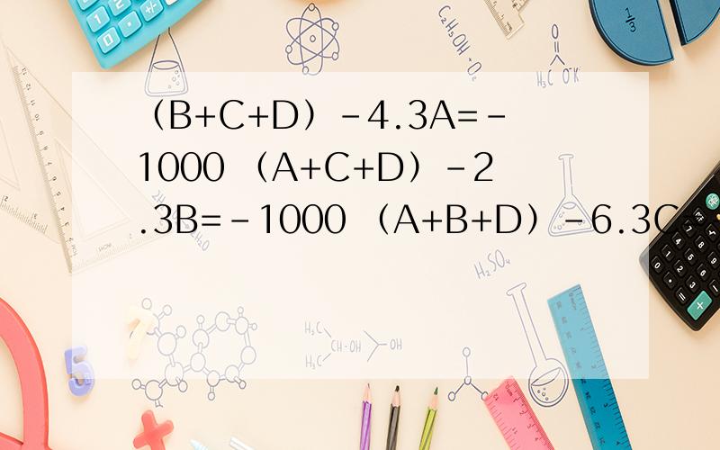（B+C+D）-4.3A=-1000 （A+C+D）-2.3B=-1000 （A+B+D）-6.3C=-1000 （A+