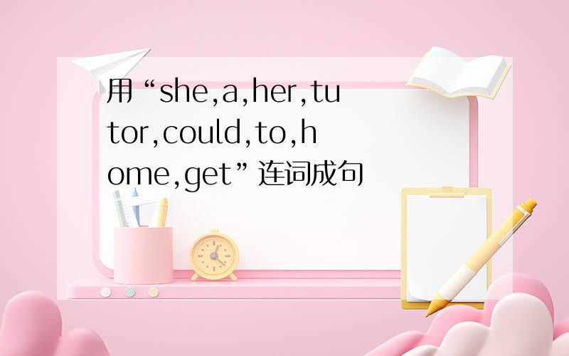 用“she,a,her,tutor,could,to,home,get”连词成句