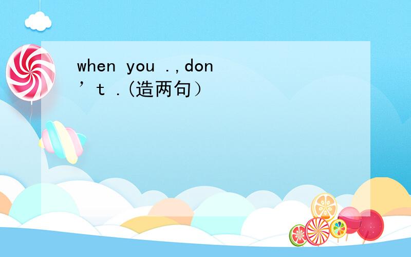 when you .,don’t .(造两句）