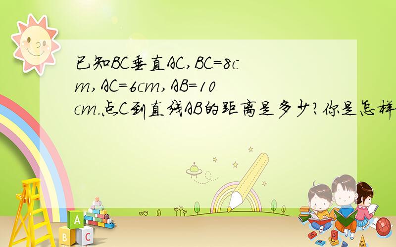 已知BC垂直AC,BC=8cm,AC=6cm,AB=10cm.点C到直线AB的距离是多少?你是怎样求得的,