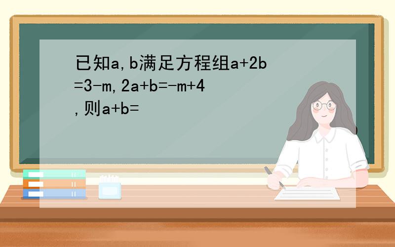 已知a,b满足方程组a+2b=3-m,2a+b=-m+4,则a+b=