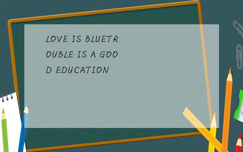 LOVE IS BLUETROUBLE IS A GOOD EDUCATION