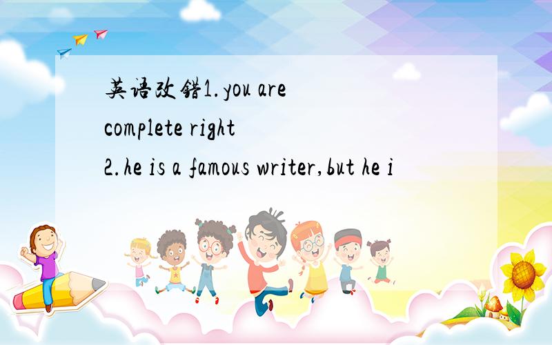 英语改错1.you are complete right2.he is a famous writer,but he i