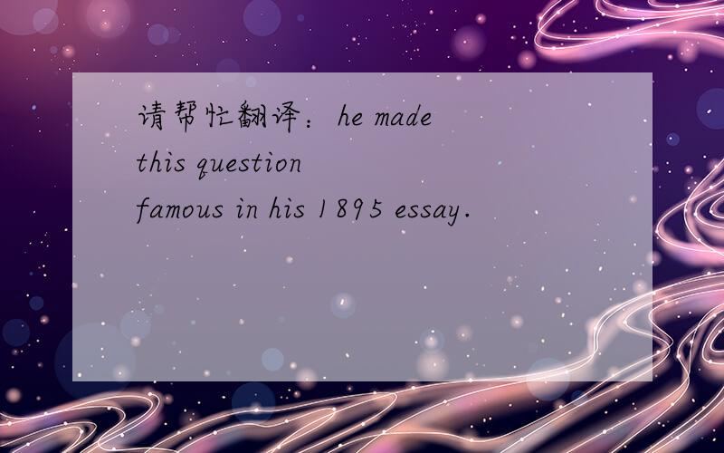 请帮忙翻译：he made this question famous in his 1895 essay.