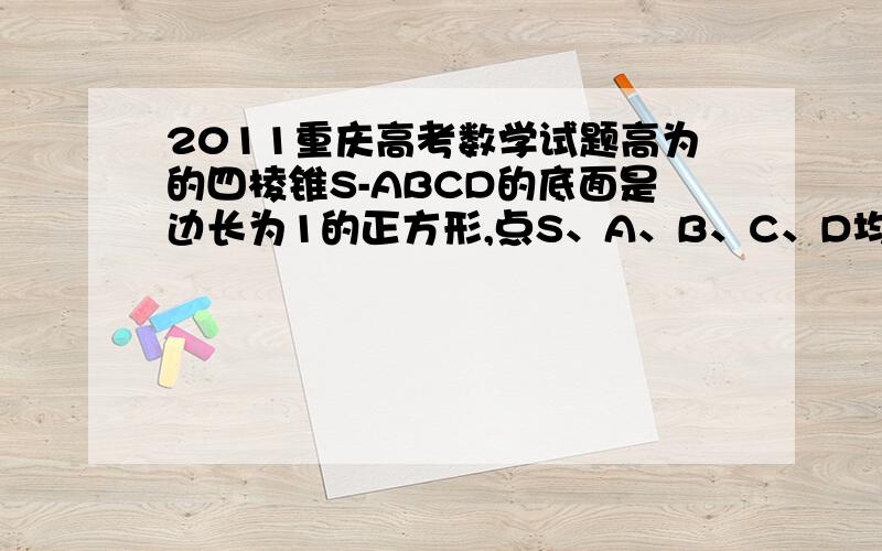 2011重庆高考数学试题高为的四棱锥S-ABCD的底面是边长为1的正方形,点S、A、B、C、D均在半径为1的同一球面