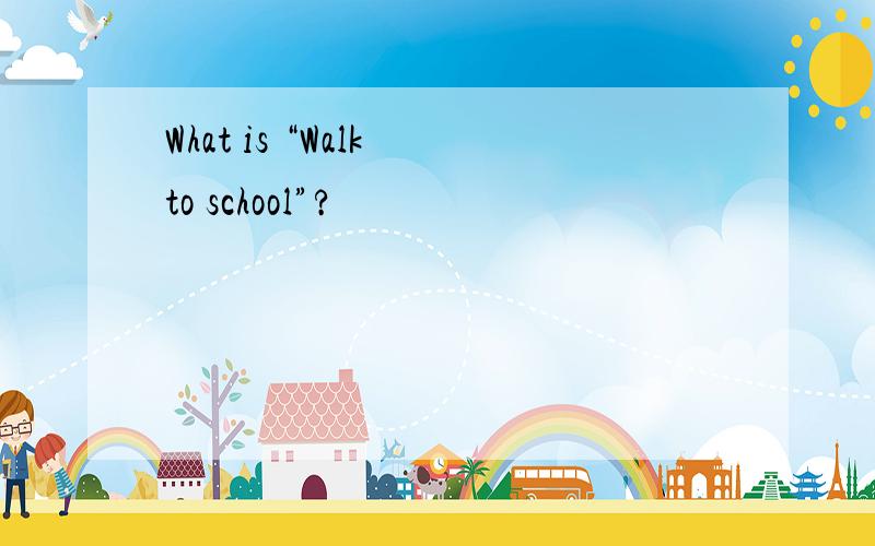What is “Walk to school”?