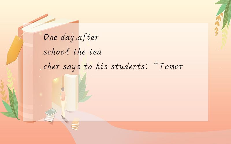 One day,after school the teacher says to his students:“Tomor
