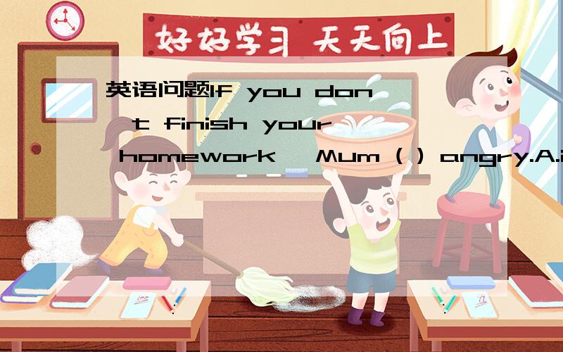 英语问题If you don't finish your homework, Mum ( ) angry.A.is B.