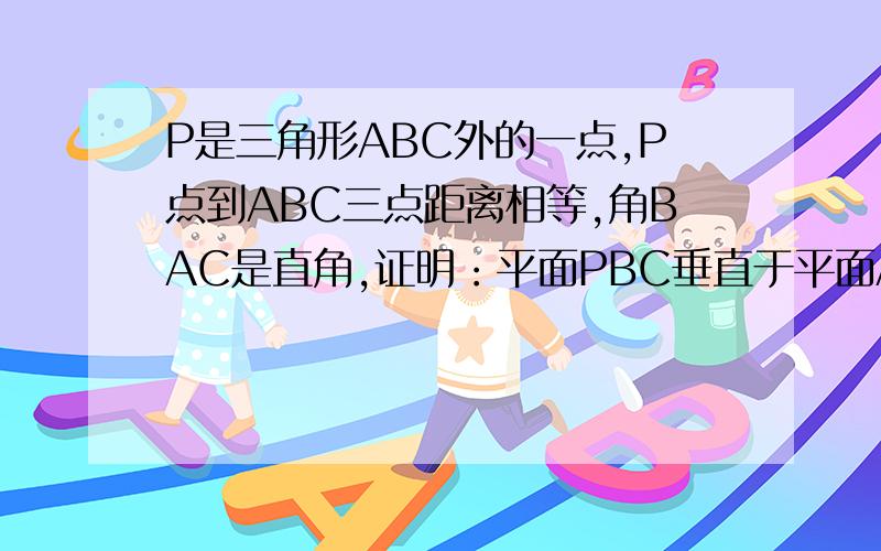 P是三角形ABC外的一点,P点到ABC三点距离相等,角BAC是直角,证明：平面PBC垂直于平面ABC