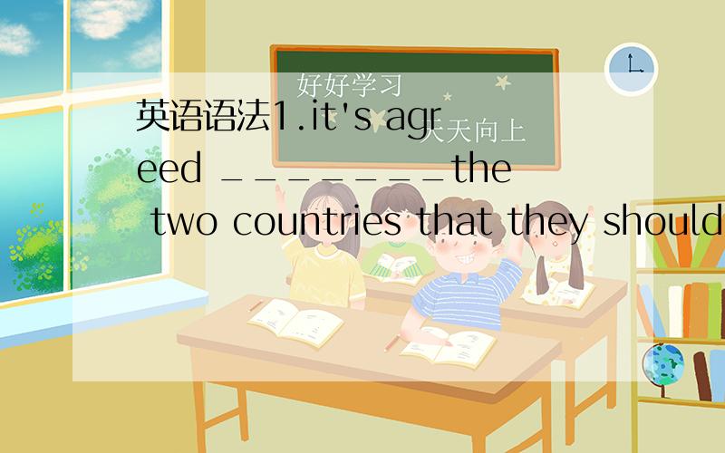 英语语法1.it's agreed _______the two countries that they should