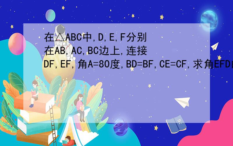在△ABC中,D,E,F分别在AB,AC,BC边上,连接DF,EF,角A=80度,BD=BF,CE=CF,求角EFD的度