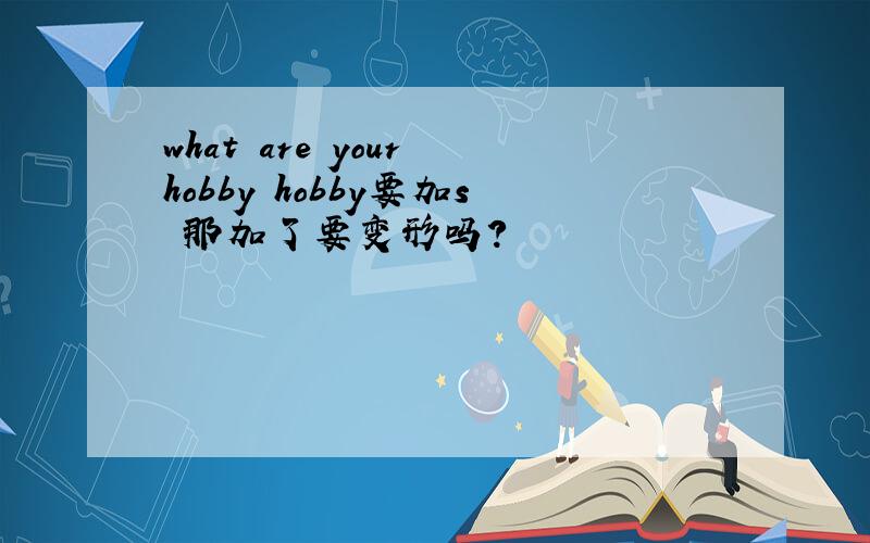 what are your hobby hobby要加s 那加了要变形吗?